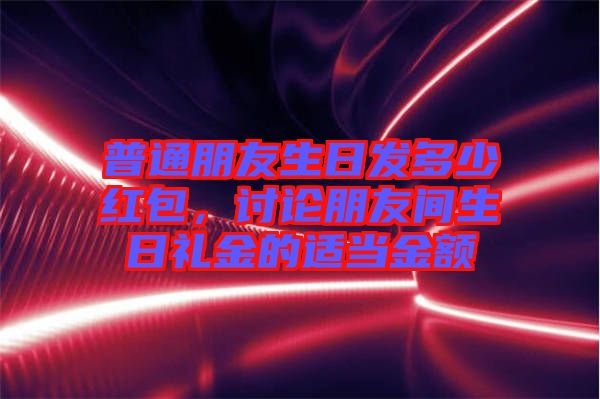 普通朋友生日發(fā)多少紅包，討論朋友間生日禮金的適當(dāng)金額