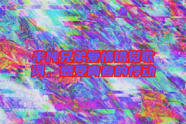 半噸兄弟愛情錯覺歌詞，感受青春的悸動