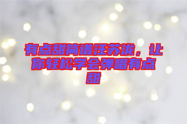有點甜簡譜汪蘇瀧，讓你輕松學(xué)會彈唱有點甜