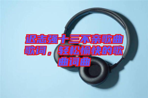 遲志強(qiáng)十三不親歌曲歌詞，輕松愉快的歌曲詞曲