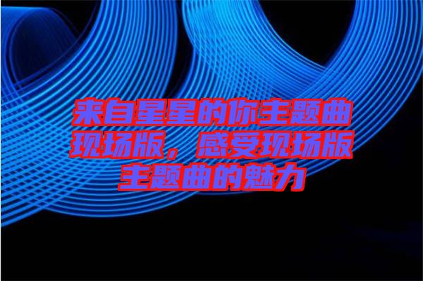 來自星星的你主題曲現(xiàn)場版，感受現(xiàn)場版主題曲的魅力