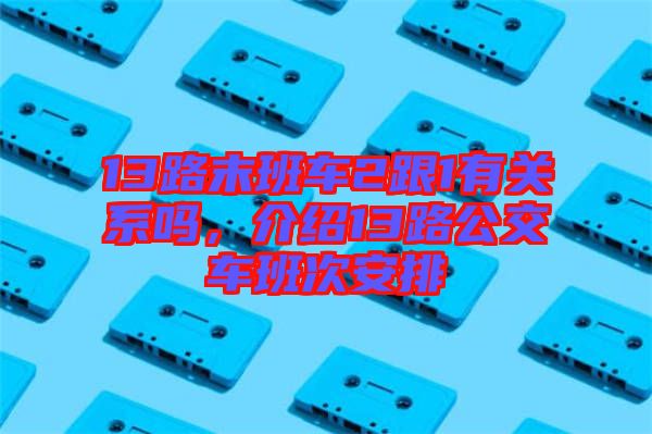 13路末班車2跟1有關(guān)系嗎，介紹13路公交車班次安排