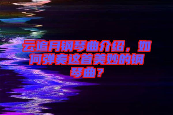 云追月鋼琴曲介紹，如何彈奏這首美妙的鋼琴曲？