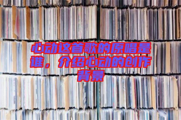 心動這首歌的原唱是誰，介紹心動的創(chuàng)作背景
