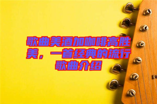 歌曲美酒加咖啡高勝美，一首經典的流行歌曲介紹