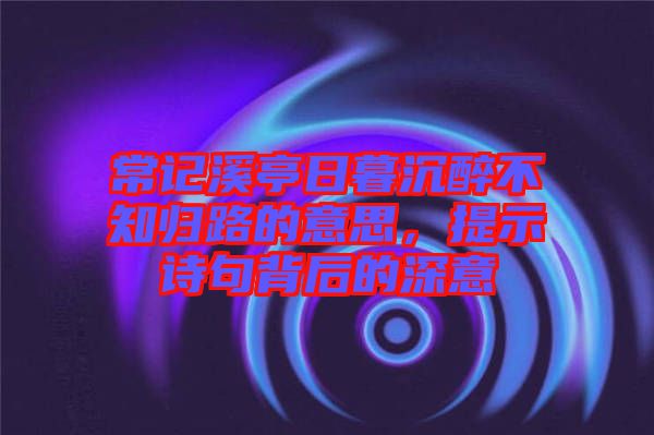 常記溪亭日暮沉醉不知?dú)w路的意思，提示詩句背后的深意