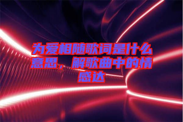 為愛相隨歌詞是什么意思，解歌曲中的情感達