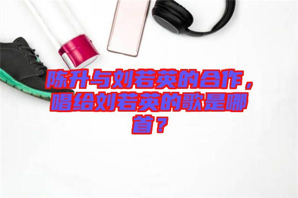 陳升與劉若英的合作，唱給劉若英的歌是哪首？