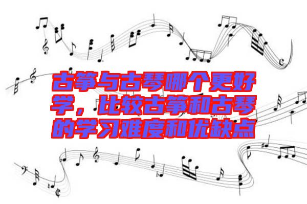 古箏與古琴哪個(gè)更好學(xué)，比較古箏和古琴的學(xué)習(xí)難度和優(yōu)缺點(diǎn)
