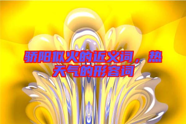 驕陽(yáng)似火的近義詞，熱天氣的形容詞