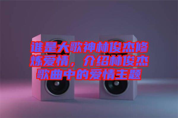 誰(shuí)是大歌神林俊杰修煉愛(ài)情，介紹林俊杰歌曲中的愛(ài)情主題