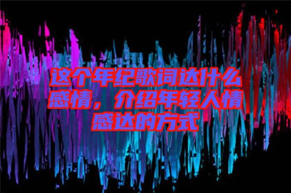 這個(gè)年紀(jì)歌詞達(dá)什么感情，介紹年輕人情感達(dá)的方式