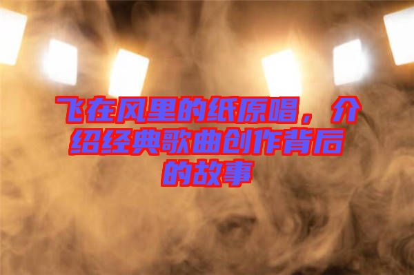 飛在風(fēng)里的紙?jiān)?，介紹經(jīng)典歌曲創(chuàng)作背后的故事