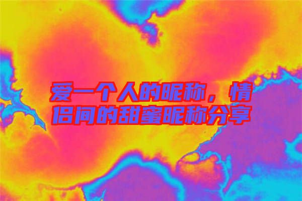 愛一個人的昵稱，情侶間的甜蜜昵稱分享