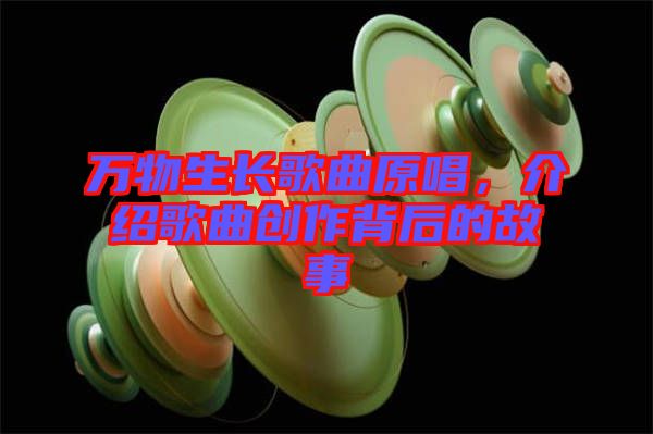 萬物生長(zhǎng)歌曲原唱，介紹歌曲創(chuàng)作背后的故事
