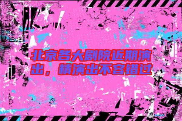 北京各大劇院近期演出，精演出不容錯過