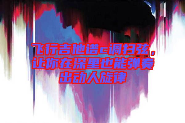 飛行吉他譜c調掃弦，讓你在深里也能彈奏出動人旋律