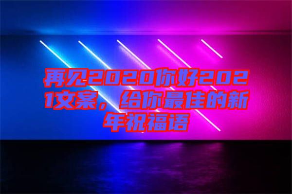再見2020你好2021文案，給你最佳的新年祝福語