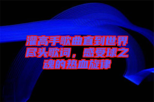 灌高手歌曲直到世界盡頭歌詞，感受球之魂的熱血旋律