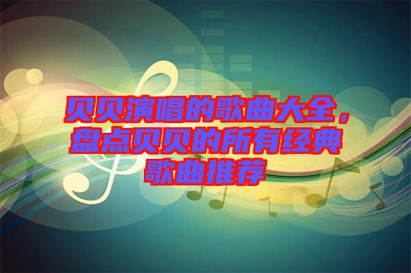 貝貝演唱的歌曲大全，盤(pán)點(diǎn)貝貝的所有經(jīng)典歌曲推薦
