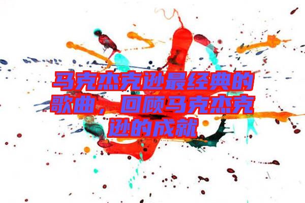 馬克杰克遜最經(jīng)典的歌曲，回顧馬克杰克遜的成就