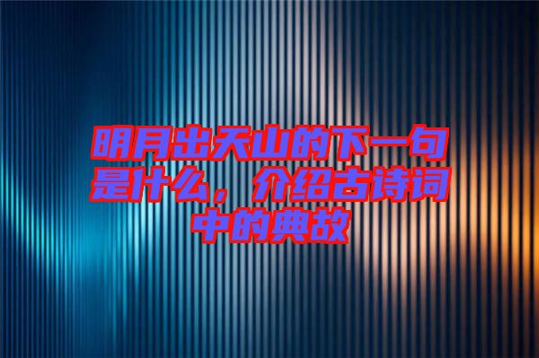 明月出天山的下一句是什么，介紹古詩(shī)詞中的典故