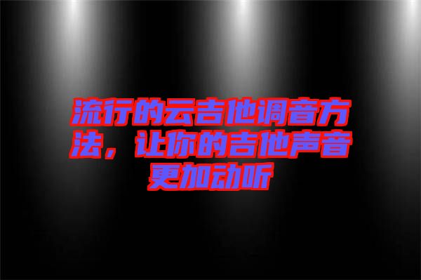 流行的云吉他調(diào)音方法，讓你的吉他聲音更加動(dòng)聽(tīng)