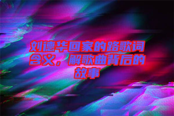 劉德華回家的路歌詞含義，解歌曲背后的故事