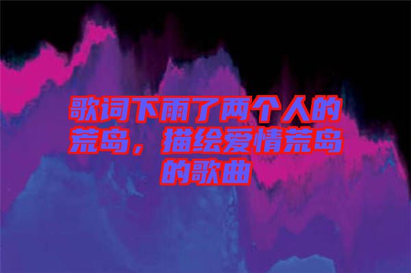 歌詞下雨了兩個人的荒島，描繪愛情荒島的歌曲
