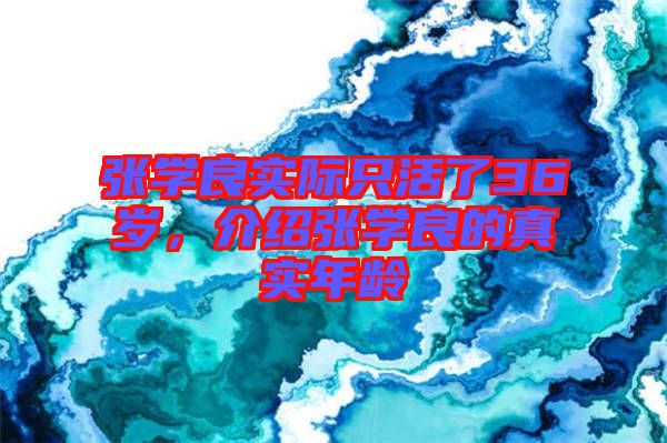 張學(xué)良實(shí)際只活了36歲，介紹張學(xué)良的真實(shí)年齡