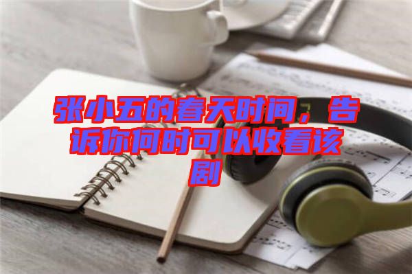 張小五的春天時間，告訴你何時可以收看該劇