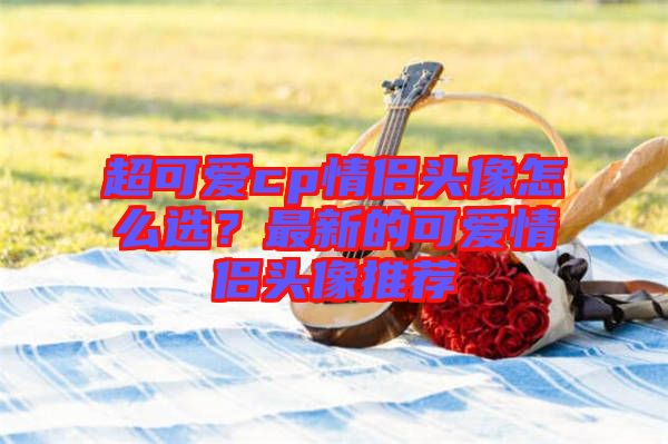 超可愛cp情侶頭像怎么選？最新的可愛情侶頭像推薦