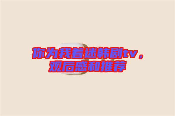 你為我著迷韓劇tv，觀后感和推薦
