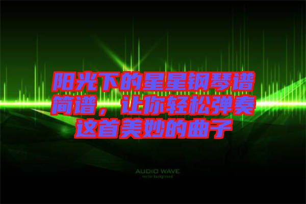 陽光下的星星鋼琴譜簡譜，讓你輕松彈奏這首美妙的曲子