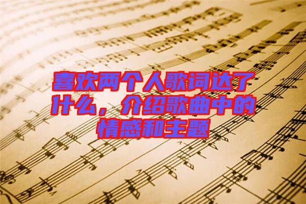 喜歡兩個人歌詞達(dá)了什么，介紹歌曲中的情感和主題