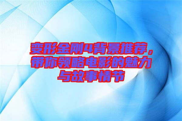 變形金剛4背景推薦，帶你領(lǐng)略電影的魅力與故事情節(jié)