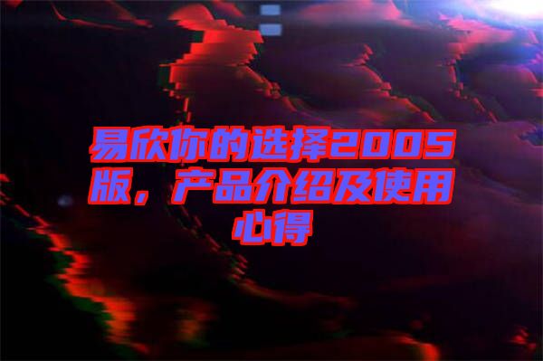 易欣你的選擇2005版，產(chǎn)品介紹及使用心得