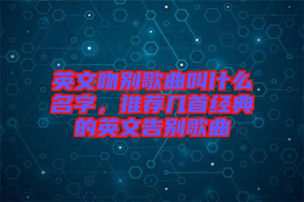 英文吻別歌曲叫什么名字，推薦幾首經(jīng)典的英文告別歌曲