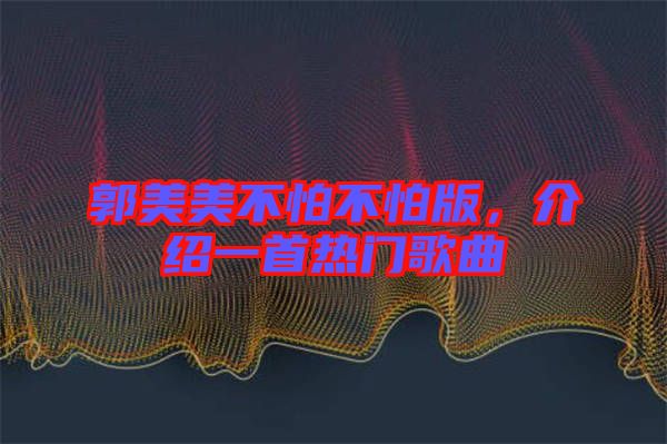 郭美美不怕不怕版，介紹一首熱門(mén)歌曲