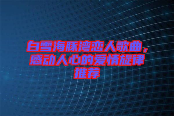 白雪海豚灣戀人歌曲，感動(dòng)人心的愛(ài)情旋律推薦