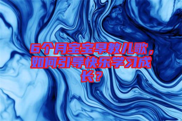 6個(gè)月寶寶早教兒歌，如何引導(dǎo)快樂學(xué)習(xí)成長(zhǎng)？