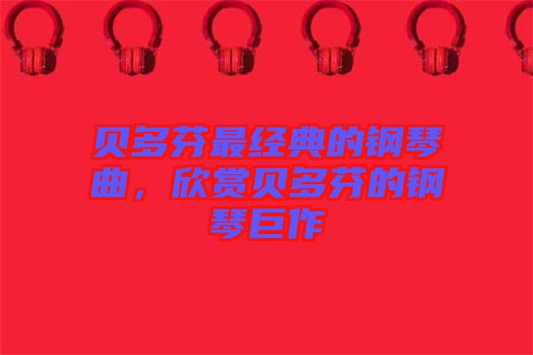 貝多芬最經(jīng)典的鋼琴曲，欣賞貝多芬的鋼琴巨作