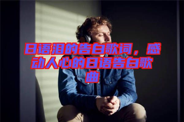 日語淚的告白歌詞，感動(dòng)人心的日語告白歌曲