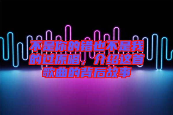不是你的錯(cuò)也不是我的過(guò)原唱，介紹這首歌曲的背后故事