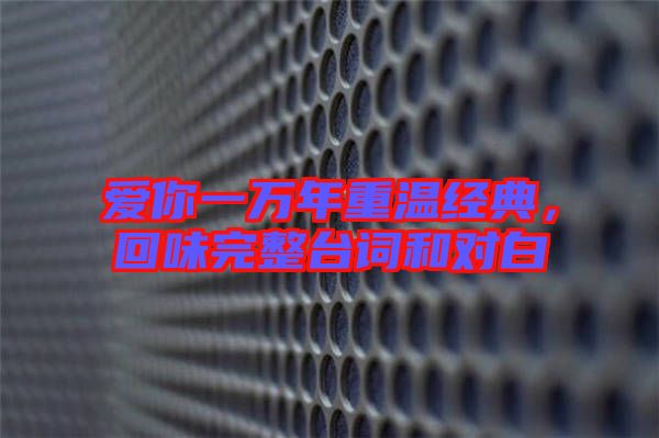 愛你一萬年重溫經(jīng)典，回味完整臺詞和對白