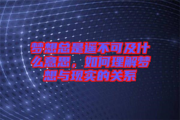 夢想總是遙不可及什么意思，如何理解夢想與現(xiàn)實(shí)的關(guān)系