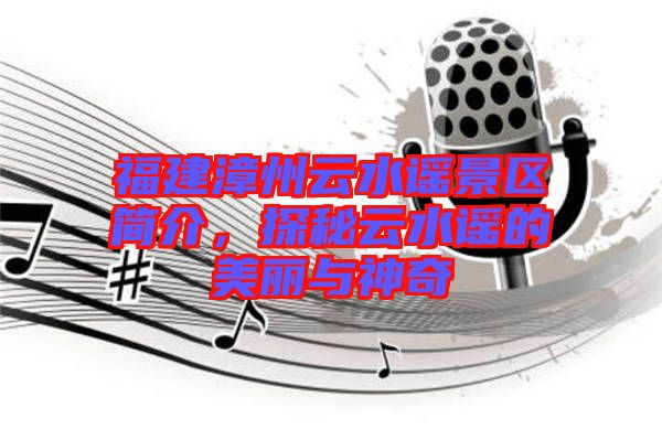 福建漳州云水謠景區(qū)簡介，探秘云水謠的美麗與神奇