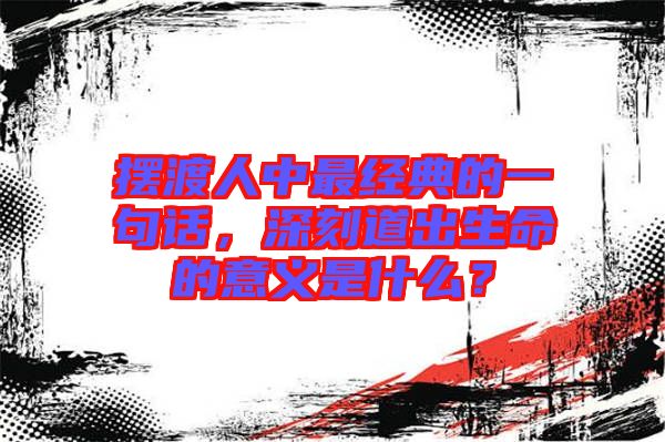 擺渡人中最經(jīng)典的一句話，深刻道出生命的意義是什么？