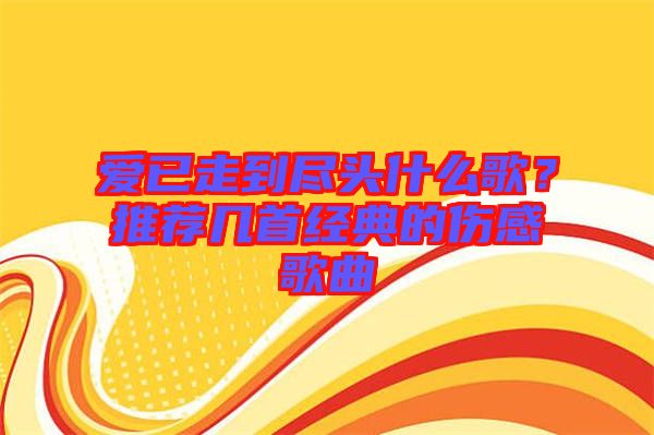 愛(ài)已走到盡頭什么歌？推薦幾首經(jīng)典的傷感歌曲
