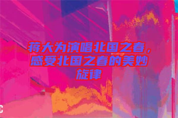 蔣大為演唱北國(guó)之春，感受北國(guó)之春的美妙旋律